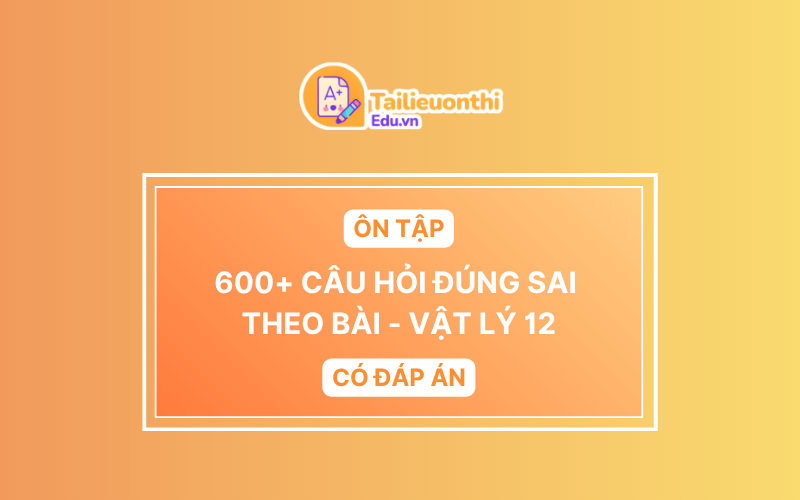 600+ Câu hỏi ĐÚNG SAI ôn tập theo bài Vật Lý 12 Có Đáp Án